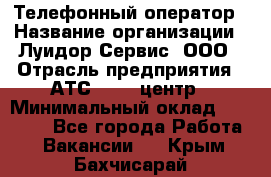 Телефонный оператор › Название организации ­ Луидор-Сервис, ООО › Отрасль предприятия ­ АТС, call-центр › Минимальный оклад ­ 20 000 - Все города Работа » Вакансии   . Крым,Бахчисарай